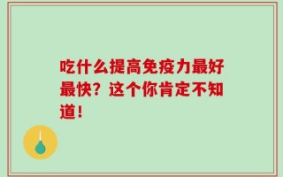 吃什么提高免疫力最好最快？这个你肯定不知道！