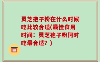 灵芝孢子粉在什么时候吃比较合适(最佳食用时间：灵芝孢子粉何时吃最合适？)