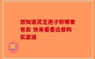 想知道灵芝孢子粉哪里有卖 快来看看这些购买渠道