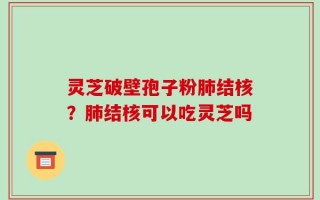 灵芝破壁孢子粉肺结核？肺结核可以吃灵芝吗