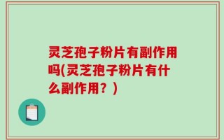 灵芝孢子粉片有副作用吗(灵芝孢子粉片有什么副作用？)