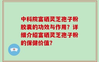 中科院富硒灵芝孢子粉胶囊的功效与作用？详细介绍富硒灵芝孢子粉的保健价值？