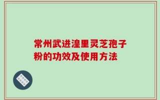 常州武进湟里灵芝孢子粉的功效及使用方法