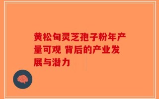 黄松甸灵芝孢子粉年产量可观 背后的产业发展与潜力
