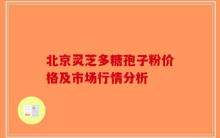 北京灵芝多糖孢子粉价格及市场行情分析