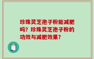 珍珠灵芝孢子粉能减肥吗？珍珠灵芝孢子粉的功效与减肥效果？