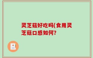 灵芝菇好吃吗(食用灵芝菇口感如何？
