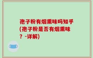 孢子粉有烟熏味吗知乎(孢子粉是否有烟熏味？-详解)