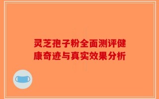 灵芝孢子粉全面测评健康奇迹与真实效果分析