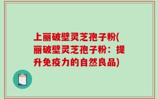 上丽破壁灵芝孢子粉(丽破壁灵芝孢子粉：提升免疫力的自然良品)
