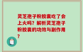 灵芝孢子粉胶囊吃了会上火吗？解析灵芝孢子粉胶囊的功效与副作用？