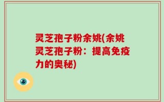 灵芝孢子粉余姚(余姚灵芝孢子粉：提高免疫力的奥秘)