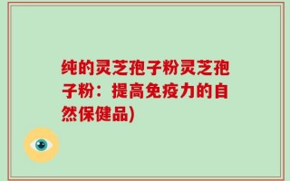 纯的灵芝孢子粉灵芝孢子粉：提高免疫力的自然保健品)