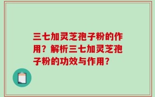 三七加灵芝孢子粉的作用？解析三七加灵芝孢子粉的功效与作用？