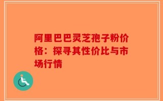 阿里巴巴灵芝孢子粉价格：探寻其性价比与市场行情