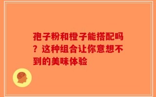 孢子粉和橙子能搭配吗？这种组合让你意想不到的美味体验