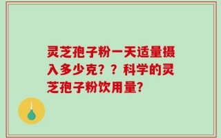 灵芝孢子粉一天适量摄入多少克？？科学的灵芝孢子粉饮用量？