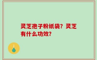 灵芝孢子粉纸袋？灵芝有什么功效？