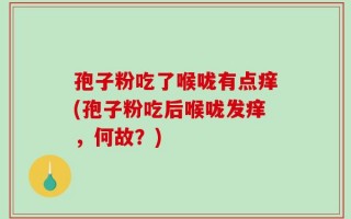 孢子粉吃了喉咙有点痒(孢子粉吃后喉咙发痒，何故？)
