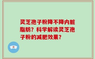 灵芝孢子粉降不降内脏脂肪？科学解读灵芝孢子粉的减肥效果？
