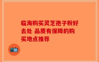 临海购买灵芝孢子粉好去处 品质有保障的购买地点推荐