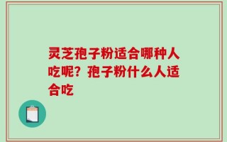 灵芝孢子粉适合哪种人吃呢？孢子粉什么人适合吃