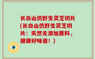 长白山仿野生灵芝切片(长白山仿野生灵芝切片：天然无添加原料，健康好味道！)