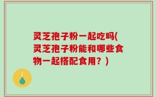 灵芝孢子粉一起吃吗(灵芝孢子粉能和哪些食物一起搭配食用？)