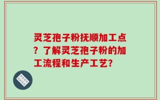 灵芝孢子粉抚顺加工点？了解灵芝孢子粉的加工流程和生产工艺？
