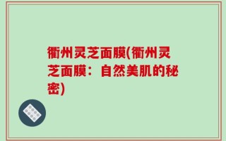 衢州灵芝面膜(衢州灵芝面膜：自然美肌的秘密)