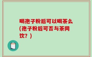 喝孢子粉后可以喝茶么(孢子粉后可否与茶同饮？)