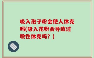 吸入孢子粉会使人休克吗(吸入花粉会导致过敏性休克吗？)