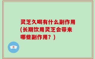 灵芝久喝有什么副作用(长期饮用灵芝会带来哪些副作用？)
