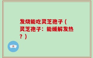 发烧能吃灵芝孢子 (灵芝孢子：能缓解发热？)