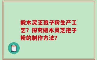 椴木灵芝孢子粉生产工艺？探究椴木灵芝孢子粉的制作方法？