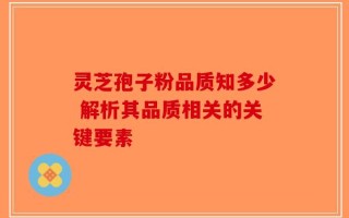 灵芝孢子粉品质知多少 解析其品质相关的关键要素