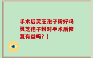 手术后灵芝孢子粉好吗灵芝孢子粉对手术后恢复有益吗？)