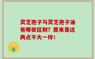 灵芝孢子与灵芝孢子油有哪些区别？原来是这两点不大一样！