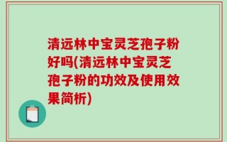 清远林中宝灵芝孢子粉好吗(清远林中宝灵芝孢子粉的功效及使用效果简析)