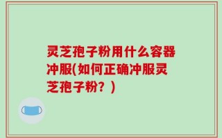灵芝孢子粉用什么容器冲服(如何正确冲服灵芝孢子粉？)