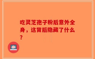 吃灵芝孢子粉后意外全身，这背后隐藏了什么？
