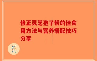 修正灵芝孢子粉的佳食用方法与营养搭配技巧分享