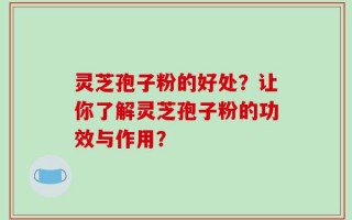 灵芝孢子粉的好处？让你了解灵芝孢子粉的功效与作用？