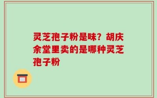 灵芝孢子粉是味？胡庆余堂里卖的是哪种灵芝孢子粉
