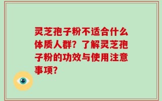 灵芝孢子粉不适合什么体质人群？了解灵芝孢子粉的功效与使用注意事项？