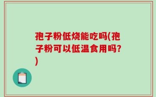 孢子粉低烧能吃吗(孢子粉可以低温食用吗？)