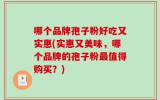 哪个品牌孢子粉好吃又实惠(实惠又美味，哪个品牌的孢子粉最值得购买？)