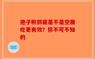孢子粉到底是不是空腹吃更有效？你不可不知的