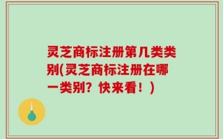 灵芝商标注册第几类类别(灵芝商标注册在哪一类别？快来看！)