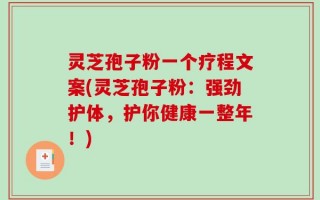 灵芝孢子粉一个疗程文案(灵芝孢子粉：强劲护体，护你健康一整年！)